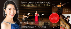 佐々木 ひろ子 リサイタルvol.3　～歌い継がれる音、ことば～ ２０２１年８月２２日開場１３：３０ 開演１４：００　兵庫県立芸術文化センター　神戸女学院小ホール　オンラインでも視聴できる！　小出智子　リュート　寺嶋千紘　ピアノ