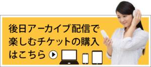 後日アーカイブ配信で楽しむチケットの購入はこちら